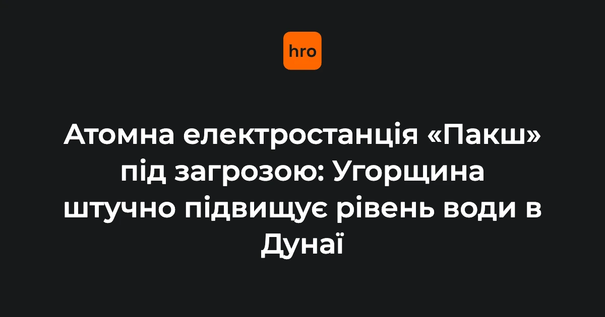 Пакш у цифрах: що відомо про операцію на Дунаї та загрозу зупинки АЕС
